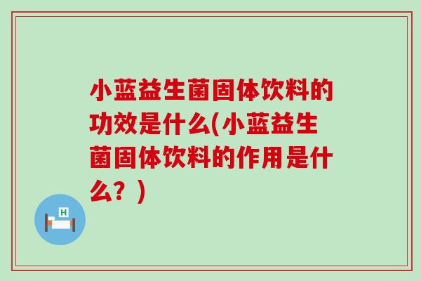小蓝益生菌固体饮料的功效是什么(小蓝益生菌固体饮料的作用是什么？)