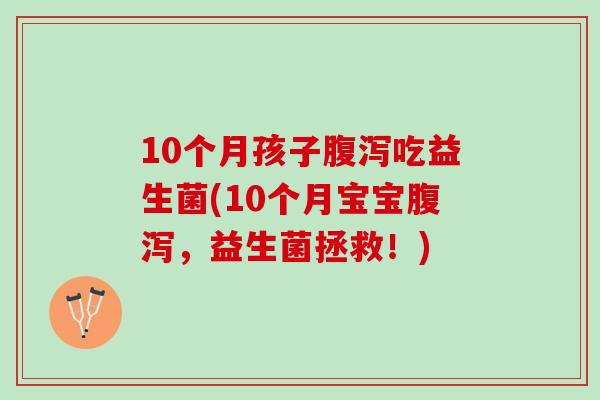 10个月孩子腹泻吃益生菌(10个月宝宝腹泻，益生菌拯救！)