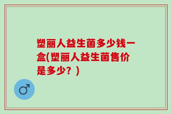 塑丽人益生菌多少钱一盒(塑丽人益生菌售价是多少？)