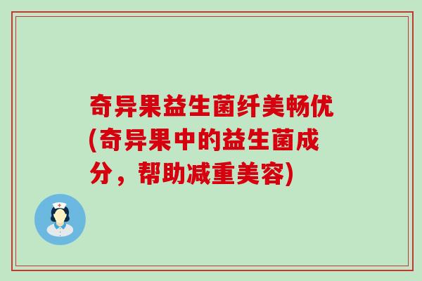 奇异果益生菌纤美畅优(奇异果中的益生菌成分，帮助减重美容)