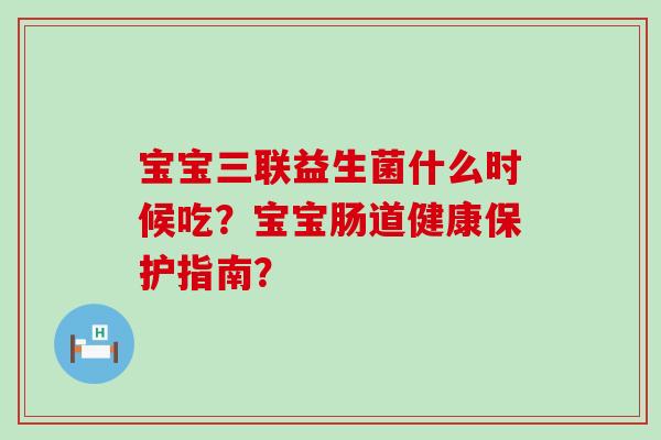 宝宝三联益生菌什么时候吃？宝宝肠道健康保护指南？