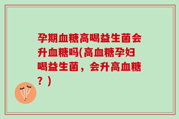 孕期血糖高喝益生菌会升血糖吗(高血糖孕妇喝益生菌，会升高血糖？)