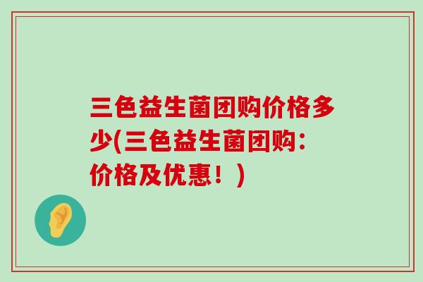 三色益生菌团购价格多少(三色益生菌团购：价格及优惠！)