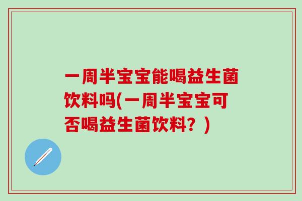 一周半宝宝能喝益生菌饮料吗(一周半宝宝可否喝益生菌饮料？)