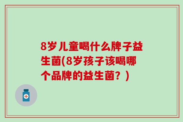 8岁儿童喝什么牌子益生菌(8岁孩子该喝哪个品牌的益生菌？)