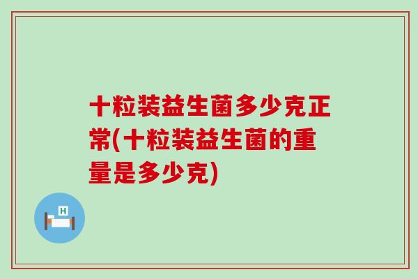 十粒装益生菌多少克正常(十粒装益生菌的重量是多少克)