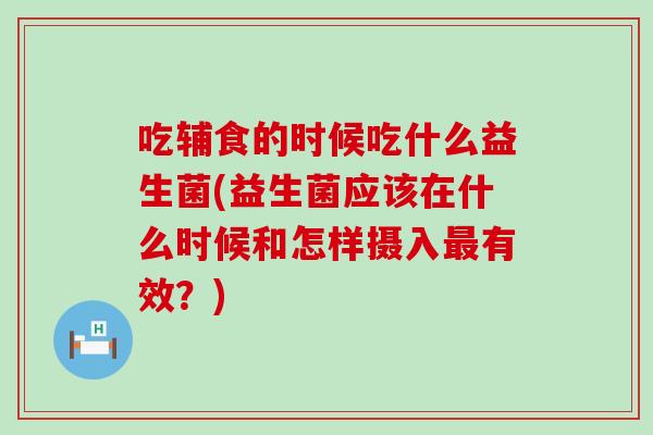 吃辅食的时候吃什么益生菌(益生菌应该在什么时候和怎样摄入最有效？)