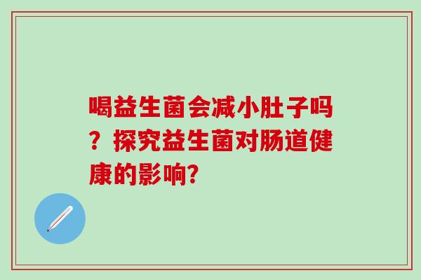 喝益生菌会减小肚子吗？探究益生菌对肠道健康的影响？