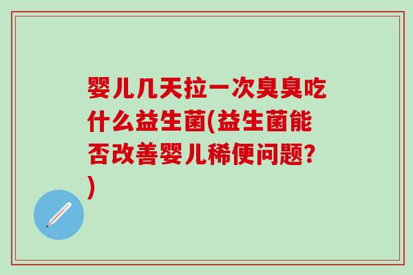 婴儿几天拉一次臭臭吃什么益生菌(益生菌能否改善婴儿稀便问题?) 婴儿几天拉一次臭臭吃什么益生菌(益生菌能否改善婴儿稀便问题?)