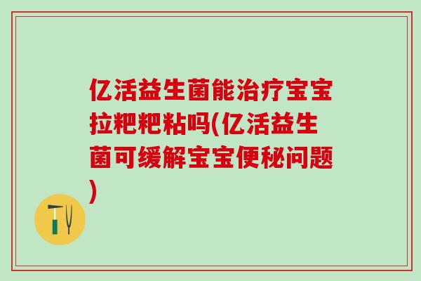 亿活益生菌能治疗宝宝拉粑粑粘吗(亿活益生菌可缓解宝宝便秘问题)