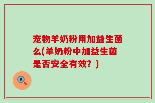 宠物羊奶粉用加益生菌么(羊奶粉中加益生菌是否安全有效？)