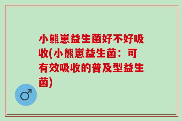 小熊崽益生菌好不好吸收(小熊崽益生菌:可有效吸收的普及型益生菌) 小熊崽益生菌好不好吸收(小熊崽益生菌:可有效吸收的普及型益生菌)