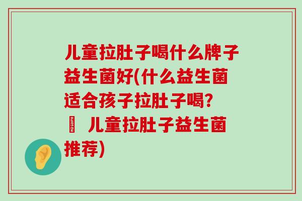 儿童拉肚子喝什么牌子益生菌好(什么益生菌适合孩子拉肚子喝？ – 儿童拉肚子益生菌推荐)