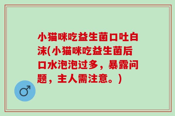 小猫咪吃益生菌口吐白沫(小猫咪吃益生菌后口水泡泡过多，暴露问题，主人需注意。)
