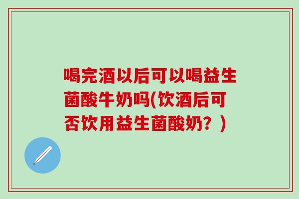 喝完酒以后可以喝益生菌酸牛奶吗(饮酒后可否饮用益生菌酸奶？)