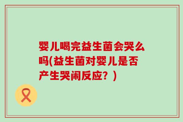 婴儿喝完益生菌会哭么吗(益生菌对婴儿是否产生哭闹反应？)