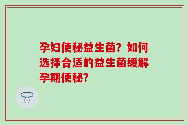 孕妇便秘益生菌？如何选择合适的益生菌缓解孕期便秘？