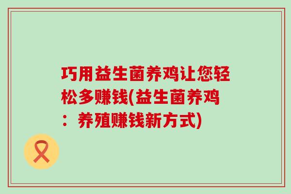 巧用益生菌养鸡让您轻松多赚钱(益生菌养鸡：养殖赚钱新方式)