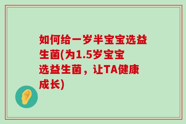 如何给一岁半宝宝选益生菌(为1.5岁宝宝选益生菌，让TA健康成长)