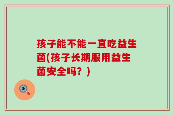 孩子能不能一直吃益生菌(孩子长期服用益生菌安全吗？)