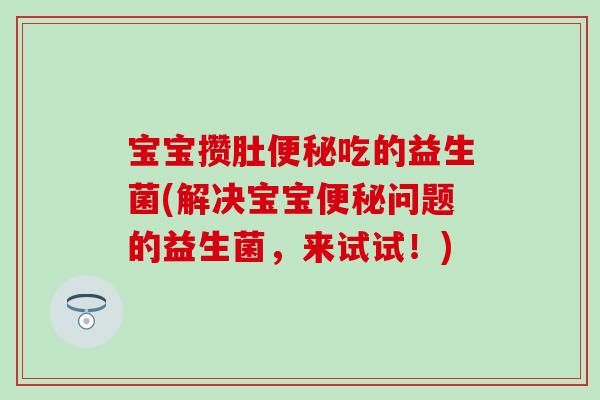 宝宝攒肚便秘吃的益生菌(解决宝宝便秘问题的益生菌，来试试！)