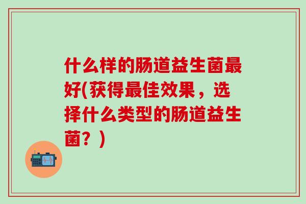 什么样的肠道益生菌最好(获得最佳效果，选择什么类型的肠道益生菌？)
