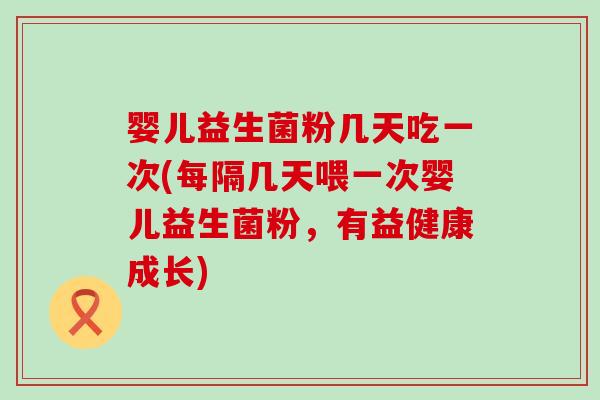 婴儿益生菌粉几天吃一次(每隔几天喂一次婴儿益生菌粉，有益健康成长)
