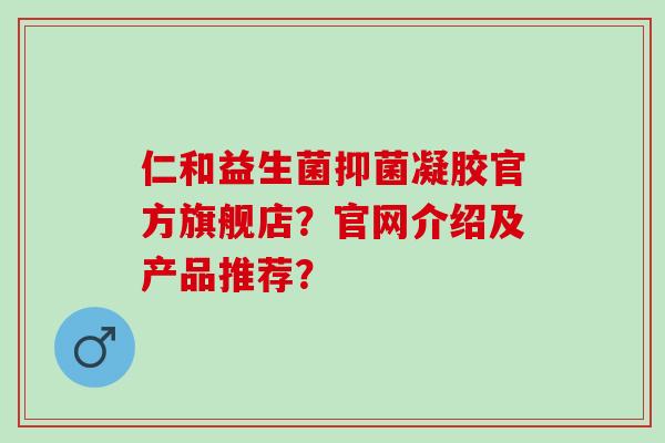 仁和益生菌抑菌凝胶官方旗舰店？官网介绍及产品推荐？