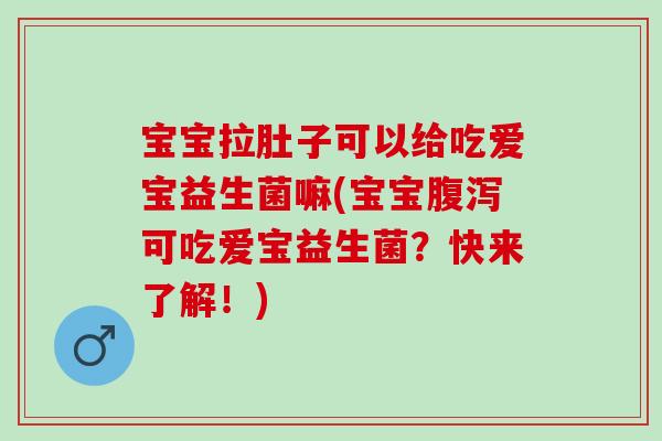 宝宝拉肚子可以给吃爱宝益生菌嘛(宝宝腹泻可吃爱宝益生菌？快来了解！)