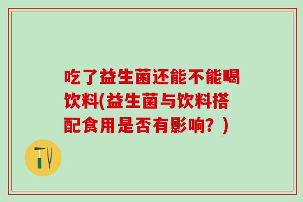 吃了益生菌还能不能喝饮料(益生菌与饮料搭配食用是否有影响？)
