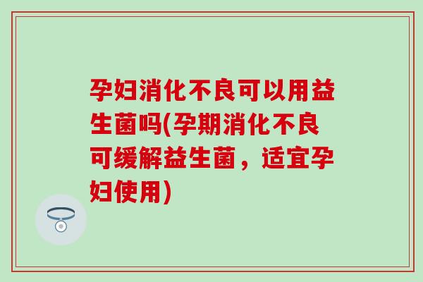 孕妇消化不良可以用益生菌吗(孕期消化不良可缓解益生菌，适宜孕妇使用)
