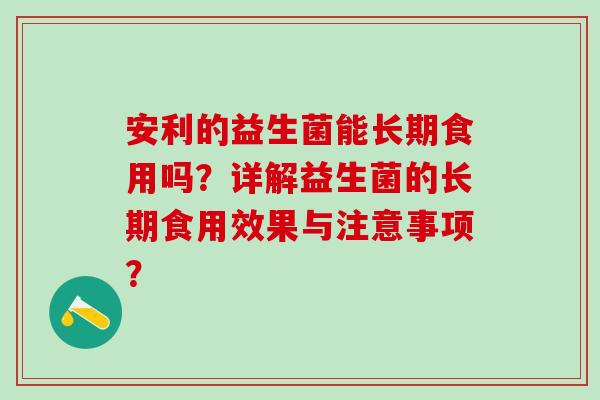 安利的益生菌能长期食用吗？详解益生菌的长期食用效果与注意事项？