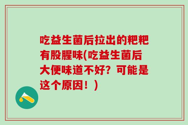 吃益生菌后拉出的粑粑有股腥味(吃益生菌后大便味道不好？可能是这个原因！)