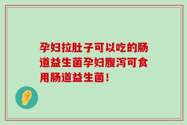 孕妇拉肚子可以吃的肠道益生菌孕妇腹泻可食用肠道益生菌！