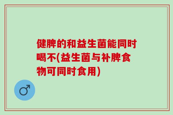 健脾的和益生菌能同时喝不(益生菌与补脾食物可同时食用)
