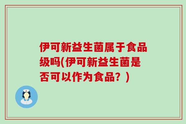 伊可新益生菌属于食品级吗(伊可新益生菌是否可以作为食品？)