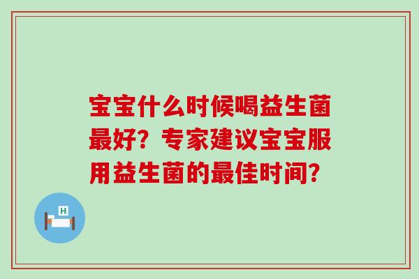 宝宝什么时候喝益生菌最好？专家建议宝宝服用益生菌的最佳时间？