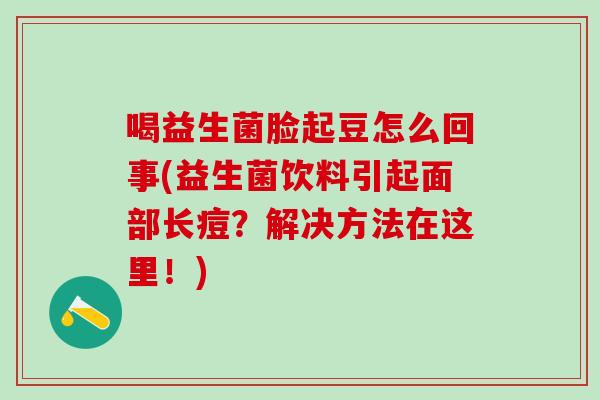 喝益生菌脸起豆怎么回事(益生菌饮料引起面部长痘？解决方法在这里！)