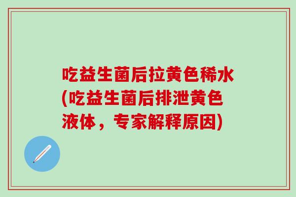 吃益生菌后拉黄色稀水(吃益生菌后排泄黄色液体，专家解释原因)