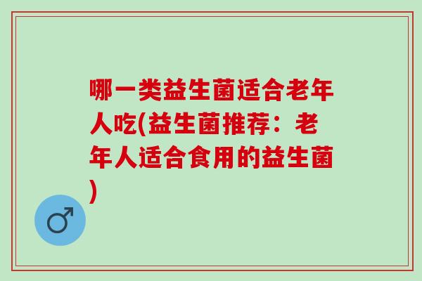 哪一类益生菌适合老年人吃(益生菌推荐：老年人适合食用的益生菌)