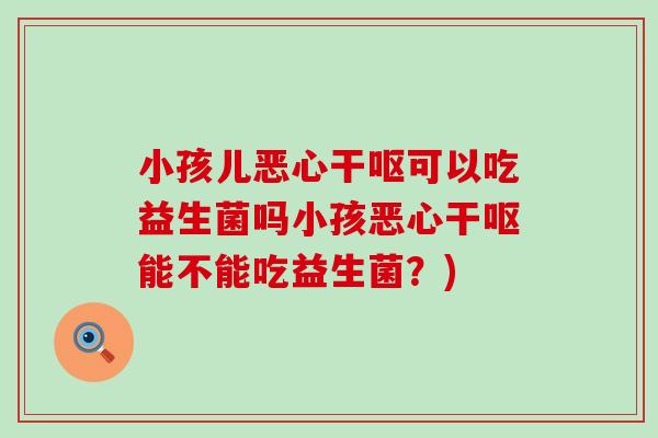 小孩儿恶心干呕可以吃益生菌吗小孩恶心干呕能不能吃益生菌？)