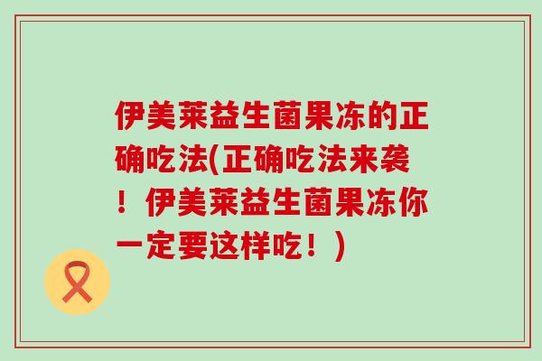 伊美莱益生菌果冻的正确吃法(正确吃法来袭！伊美莱益生菌果冻你一定要这样吃！)