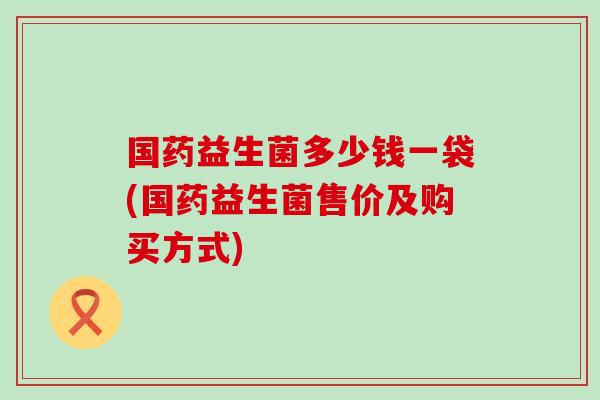 国药益生菌多少钱一袋(国药益生菌售价及购买方式)