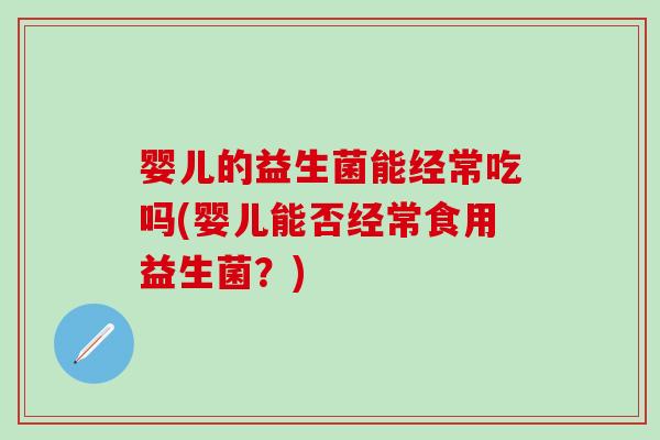 婴儿的益生菌能经常吃吗(婴儿能否经常食用益生菌？)
