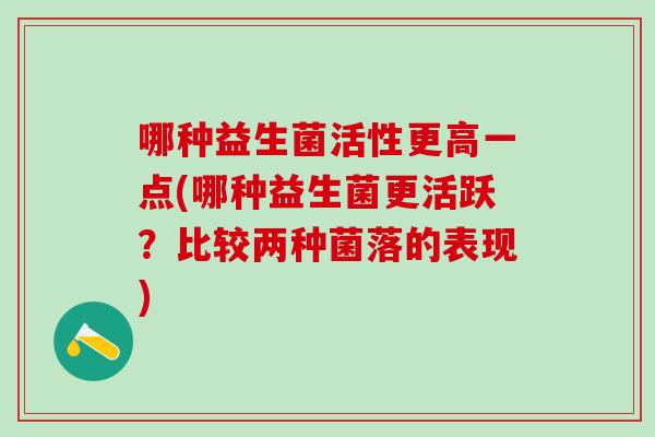 哪种益生菌活性更高一点(哪种益生菌更活跃？比较两种菌落的表现)