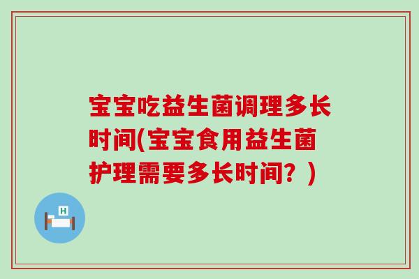 宝宝吃益生菌调理多长时间(宝宝食用益生菌护理需要多长时间？)