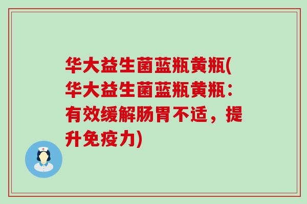 华大益生菌蓝瓶黄瓶(华大益生菌蓝瓶黄瓶：有效缓解肠胃不适，提升免疫力)