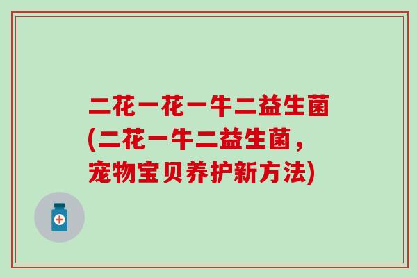 二花一花一牛二益生菌(二花一牛二益生菌，宠物宝贝养护新方法)
