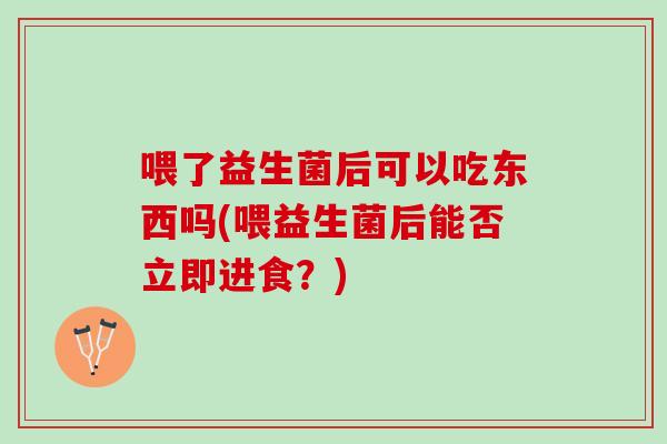 喂了益生菌后可以吃东西吗(喂益生菌后能否立即进食？)