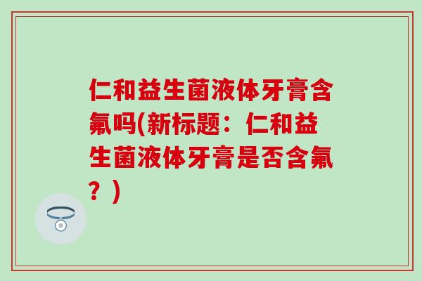 仁和益生菌液体牙膏含氟吗(新标题：仁和益生菌液体牙膏是否含氟？)